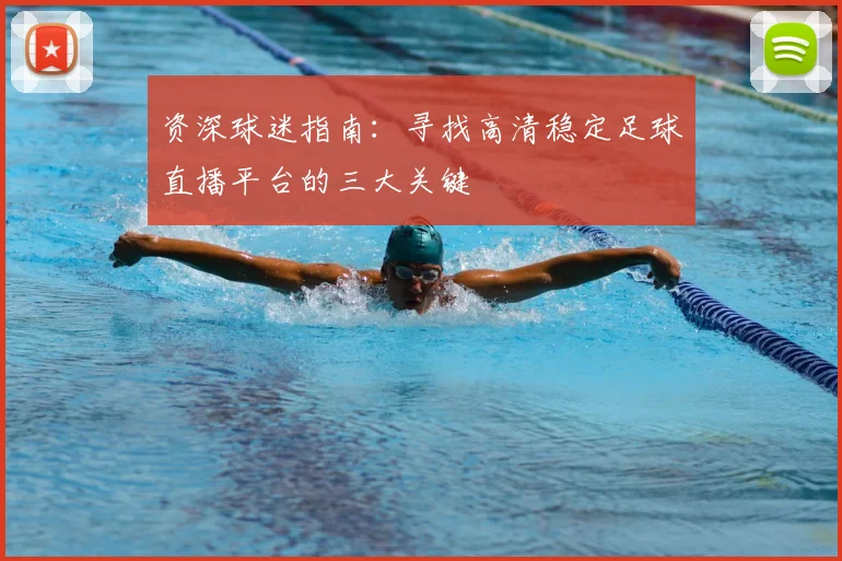 资深球迷指南：寻找高清稳定足球直播平台的三大关键