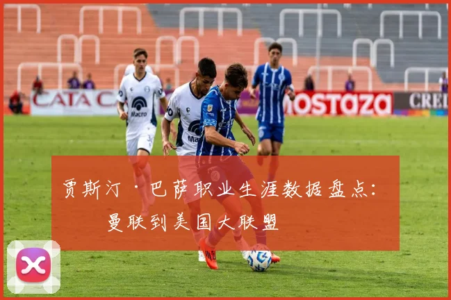 贾斯汀·巴萨职业生涯数据盘点：从曼联到美国大联盟