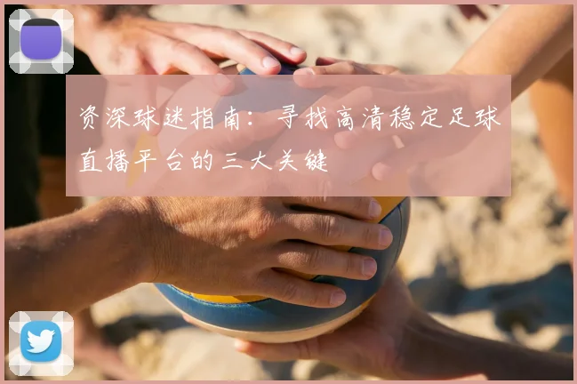 资深球迷指南：寻找高清稳定足球直播平台的三大关键