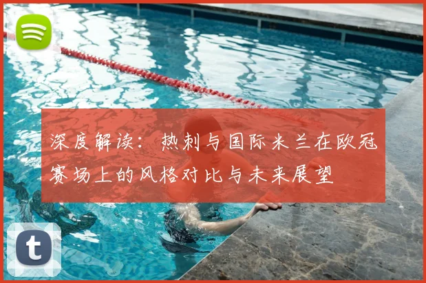 深度解读：热刺与国际米兰在欧冠赛场上的风格对比与未来展望