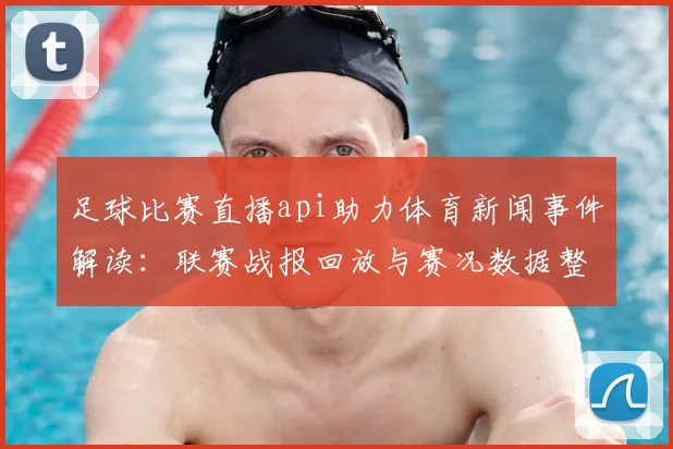 足球比赛直播api助力体育新闻事件解读：联赛战报回放与赛况数据整合提供