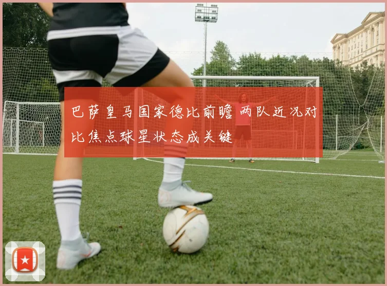 巴萨皇马国家德比前瞻 两队近况对比焦点球星状态成关键