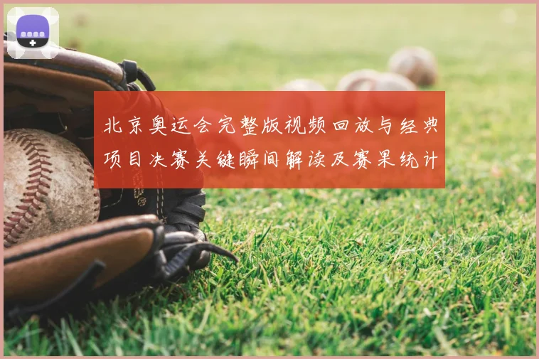 北京奥运会完整版视频回放与经典项目决赛关键瞬间解读及赛果统计