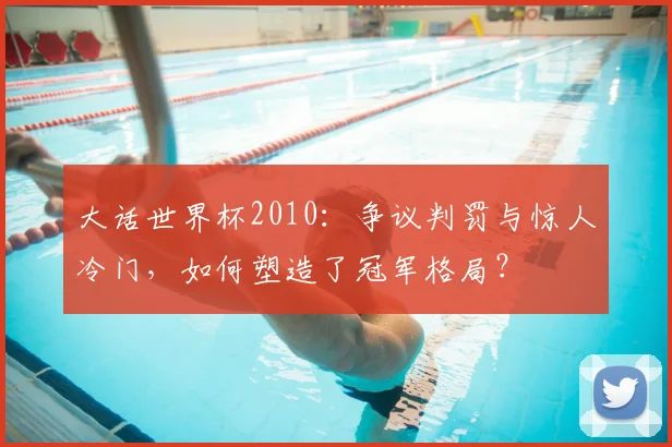 大话世界杯2010：争议判罚与惊人冷门，如何塑造了冠军格局？