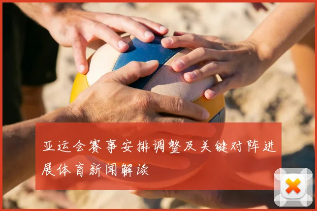 亚运会赛事安排调整及关键对阵进展体育新闻解读