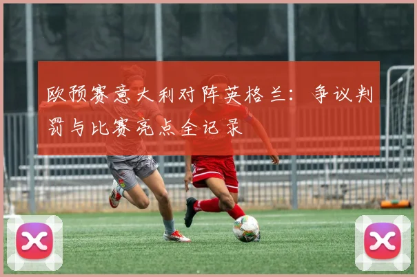 欧预赛意大利对阵英格兰：争议判罚与比赛亮点全记录