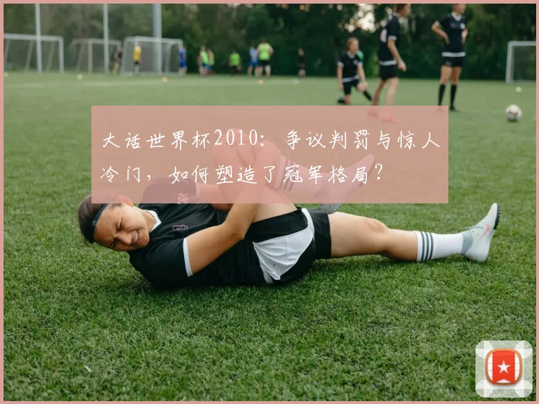 大话世界杯2010：争议判罚与惊人冷门，如何塑造了冠军格局？
