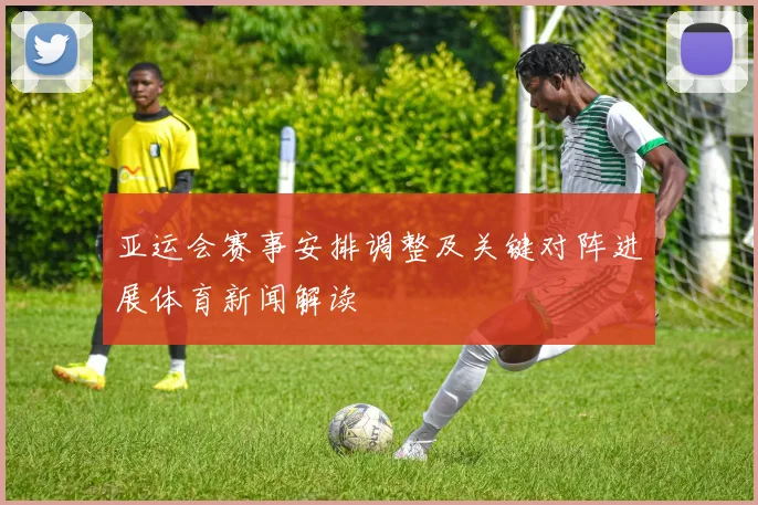 亚运会赛事安排调整及关键对阵进展体育新闻解读