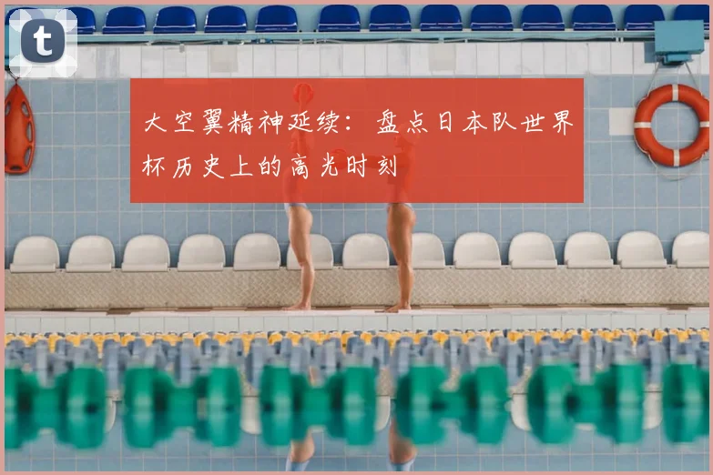 大空翼精神延续：盘点日本队世界杯历史上的高光时刻