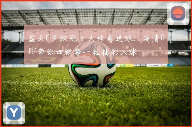 盘点C罗欧冠十大传奇进球：高清GIF带你回顾每一粒精彩入球