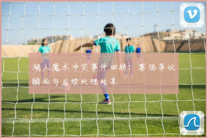 湖人魔术冲突事件回顾：赛场争议瞬间与后续处理结果