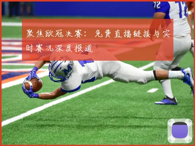 聚焦欧冠决赛：免费直播链接与实时赛况深度报道