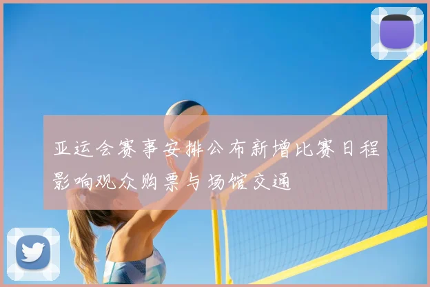 亚运会赛事安排公布新增比赛日程影响观众购票与场馆交通