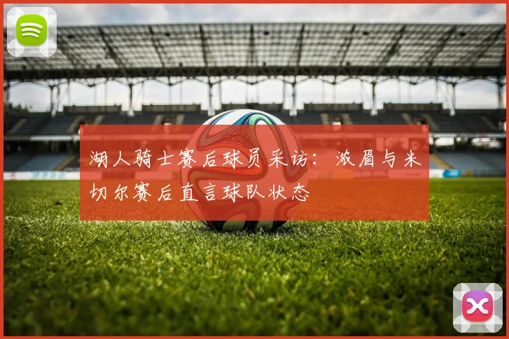 湖人骑士赛后球员采访：浓眉与米切尔赛后直言球队状态