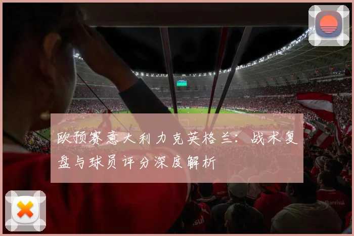 欧预赛意大利力克英格兰：战术复盘与球员评分深度解析