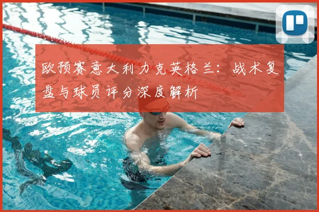 欧预赛意大利力克英格兰：战术复盘与球员评分深度解析